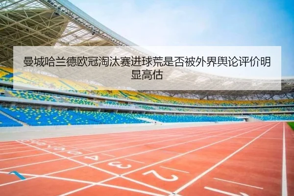 曼城哈兰德欧冠淘汰赛进球荒是否被外界舆论评价明显高估