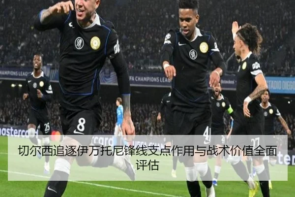 切尔西追逐伊万托尼锋线支点作用与战术价值全面评估