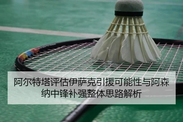 阿尔特塔评估伊萨克引援可能性与阿森纳中锋补强整体思路解析