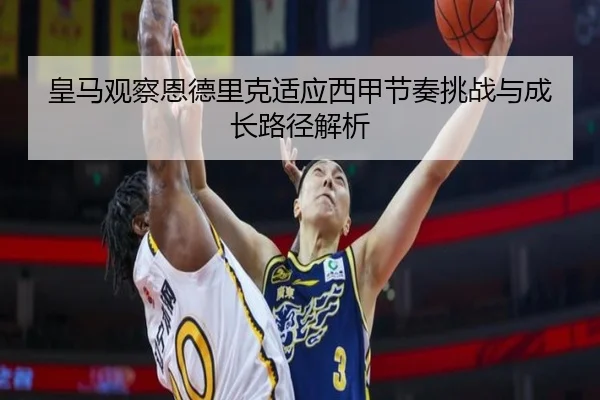 皇马观察恩德里克适应西甲节奏挑战与成长路径解析