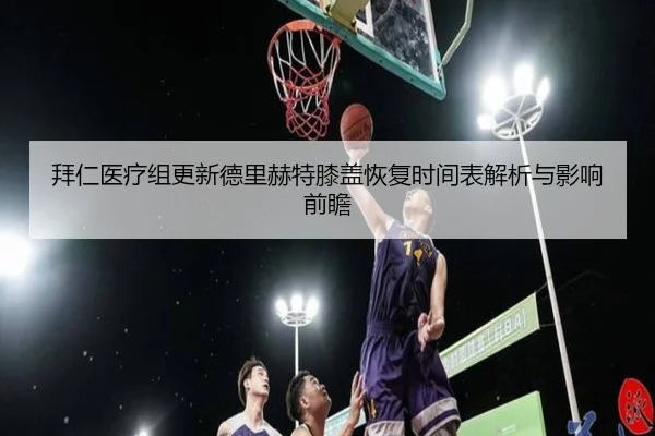拜仁医疗组更新德里赫特膝盖恢复时间表解析与影响前瞻