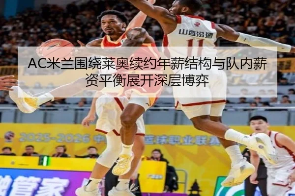 AC米兰围绕莱奥续约年薪结构与队内薪资平衡展开深层博弈