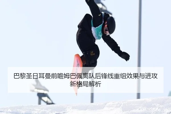 巴黎圣日耳曼前瞻姆巴佩离队后锋线重组效果与进攻新格局解析