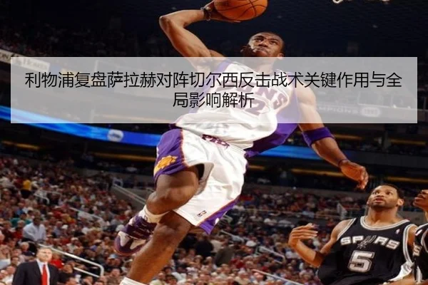 利物浦复盘萨拉赫对阵切尔西反击战术关键作用与全局影响解析