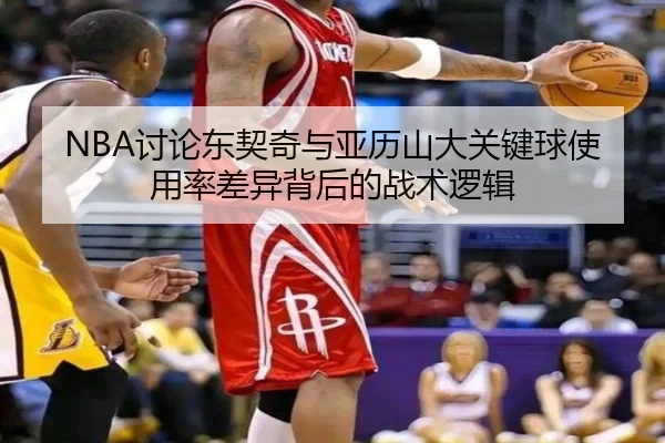 NBA讨论东契奇与亚历山大关键球使用率差异背后的战术逻辑