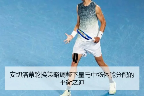 安切洛蒂轮换策略调整下皇马中场体能分配的平衡之道