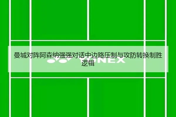 曼城对阵阿森纳强强对话中边路压制与攻防转换制胜逻辑