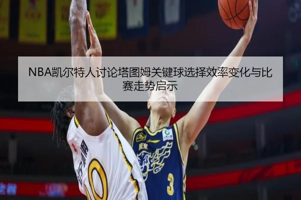 NBA凯尔特人讨论塔图姆关键球选择效率变化与比赛走势启示
