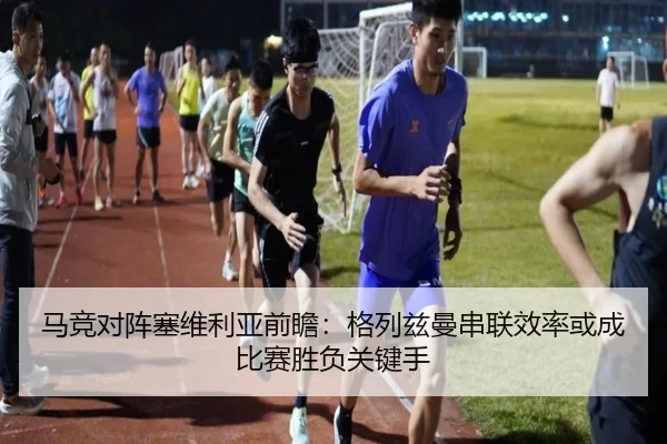 马竞对阵塞维利亚前瞻：格列兹曼串联效率或成比赛胜负关键手